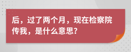 后，過了兩個月，現(xiàn)在檢察院傳我，是什么意思？