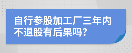 自行參股加工廠三年內(nèi)不退股有后果嗎？