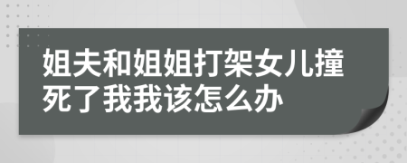 姐夫和姐姐打架女兒撞死了我我該怎么辦