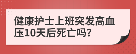 健康護(hù)士上班突發(fā)高血壓10天后死亡嗎？