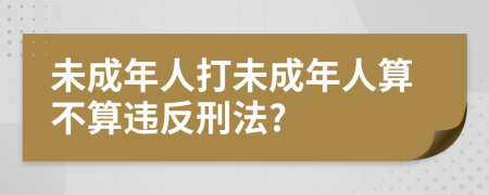 未成年人打未成年人算不算違反刑法?