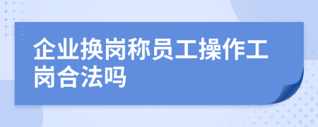 企業(yè)換崗稱員工操作工崗合法嗎