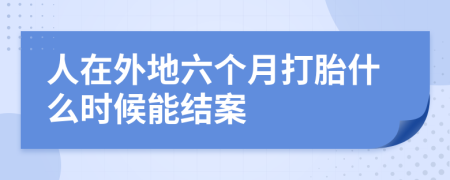 人在外地六個(gè)月打胎什么時(shí)候能結(jié)案