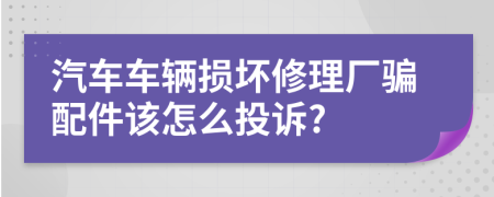 汽車車輛損壞修理廠騙配件該怎么投訴?