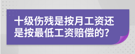 十級傷殘是按月工資還是按最低工資賠償的？