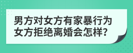 男方對女方有家暴行為女方拒絕離婚會怎樣？