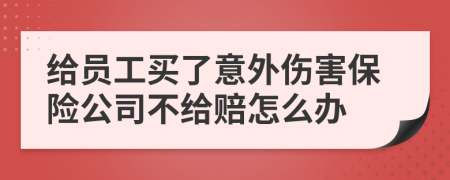 給員工買了意外傷害保險(xiǎn)公司不給賠怎么辦
