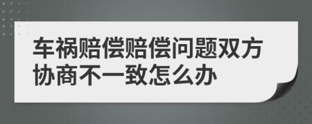 車禍賠償賠償問題雙方協(xié)商不一致怎么辦