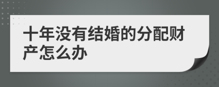 十年沒有結(jié)婚的分配財產(chǎn)怎么辦