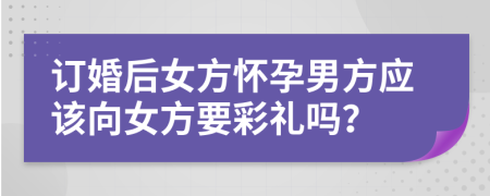 訂婚后女方懷孕男方應(yīng)該向女方要彩禮嗎？