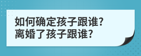 如何確定孩子跟誰(shuí)? 離婚了孩子跟誰(shuí)?