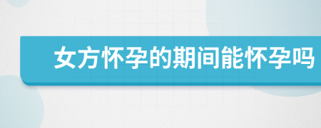 女方懷孕的期間能懷孕嗎
