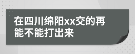 在四川綿陽xx交的再能不能打出來