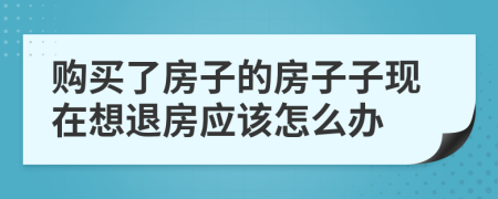 購買了房子的房子子現(xiàn)在想退房應該怎么辦