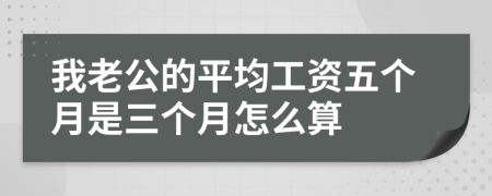 我老公的平均工資五個月是三個月怎么算