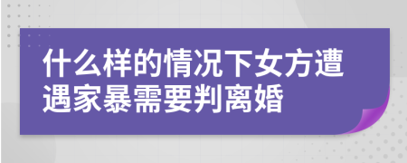 什么樣的情況下女方遭遇家暴需要判離婚