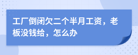 工廠倒閉欠二個半月工資，老板沒錢給，怎么辦