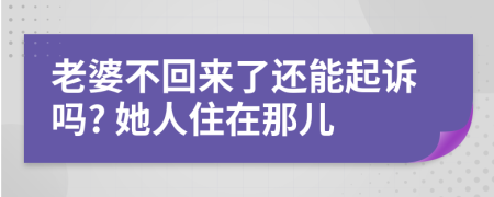 老婆不回來(lái)了還能起訴嗎? 她人住在那兒