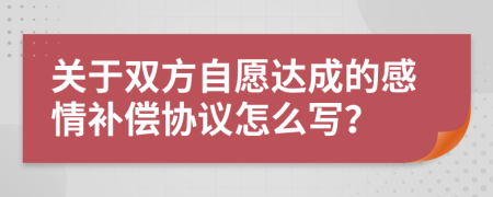 關(guān)于雙方自愿達(dá)成的感情補償協(xié)議怎么寫？