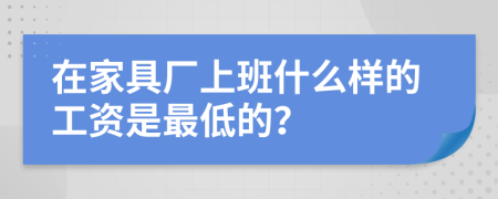 在家具廠上班什么樣的工資是最低的？