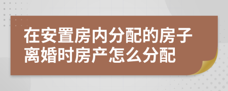 在安置房?jī)?nèi)分配的房子離婚時(shí)房產(chǎn)怎么分配