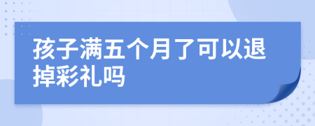 孩子滿五個(gè)月了可以退掉彩禮嗎