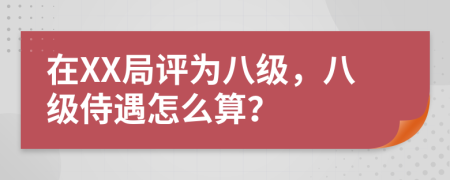 在XX局評為八級，八級侍遇怎么算？