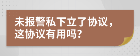 未報(bào)警私下立了協(xié)議，這協(xié)議有用嗎？