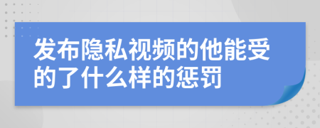 發(fā)布隱私視頻的他能受的了什么樣的懲罰