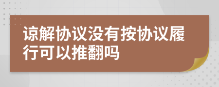 諒解協(xié)議沒有按協(xié)議履行可以推翻嗎