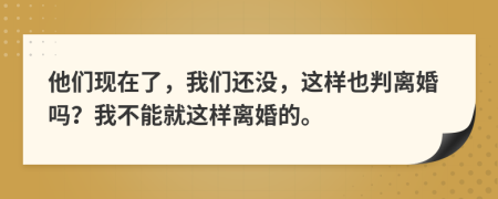 他們現(xiàn)在了，我們還沒，這樣也判離婚嗎？我不能就這樣離婚的。