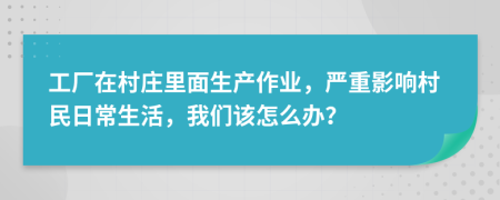 工廠在村莊里面生產(chǎn)作業(yè)，嚴(yán)重影響村民日常生活，我們該怎么辦？