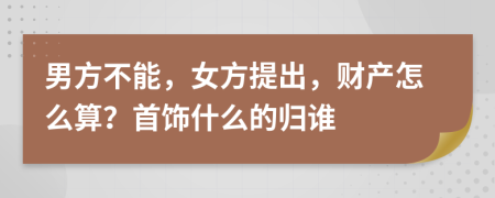 男方不能，女方提出，財(cái)產(chǎn)怎么算？首飾什么的歸誰(shuí)