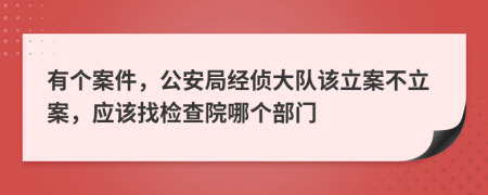 有個案件，公安局經(jīng)偵大隊該立案不立案，應(yīng)該找檢查院哪個部門