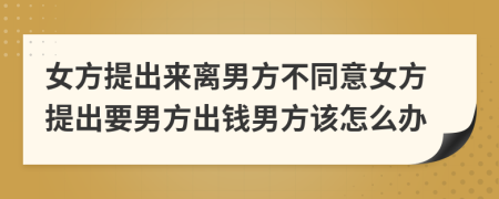 女方提出來離男方不同意女方提出要男方出錢男方該怎么辦
