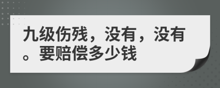 九級(jí)傷殘，沒有，沒有。要賠償多少錢
