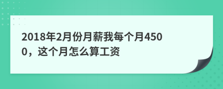2018年2月份月薪我每個(gè)月4500，這個(gè)月怎么算工資