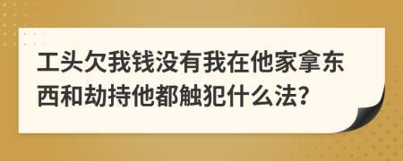 工頭欠我錢沒有我在他家拿東西和劫持他都觸犯什么法？