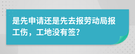 是先申請還是先去報勞動局報工傷，工地沒有簽？