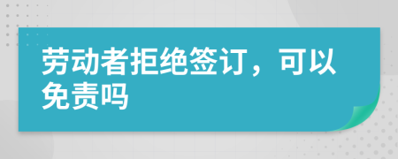 勞動(dòng)者拒絕簽訂，可以免責(zé)嗎