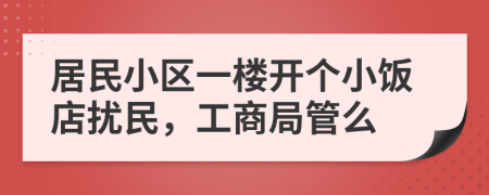 居民小區(qū)一樓開個小飯店擾民，工商局管么