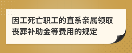 因工死亡職工的直系親屬領(lǐng)取喪葬補(bǔ)助金等費(fèi)用的規(guī)定