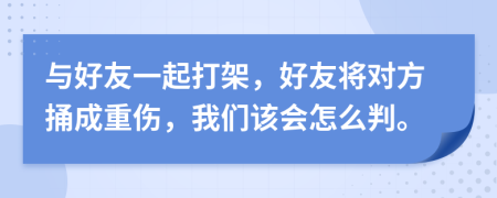 與好友一起打架，好友將對方捅成重傷，我們該會怎么判。