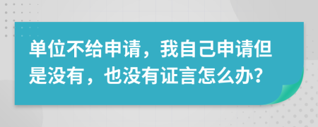 單位不給申請，我自己申請但是沒有，也沒有證言怎么辦？