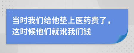 當(dāng)時我們給他墊上醫(yī)藥費了，這時候他們就訛我們錢