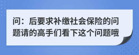 問：后要求補(bǔ)繳社會(huì)保險(xiǎn)的問題請(qǐng)的高手們看下這個(gè)問題哦