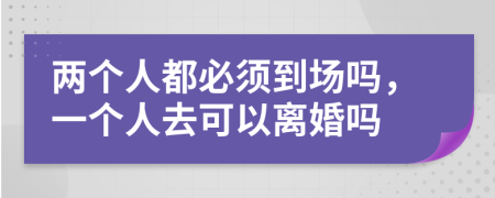 兩個人都必須到場嗎，一個人去可以離婚嗎
