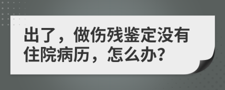 出了，做傷殘鑒定沒有住院病歷，怎么辦？