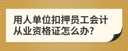 用人單位扣押員工會計從業(yè)資格證怎么辦?