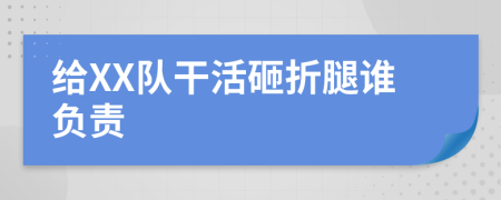 給XX隊(duì)干活砸折腿誰負(fù)責(zé)